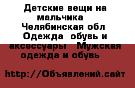 Детские вещи на мальчика  - Челябинская обл. Одежда, обувь и аксессуары » Мужская одежда и обувь   